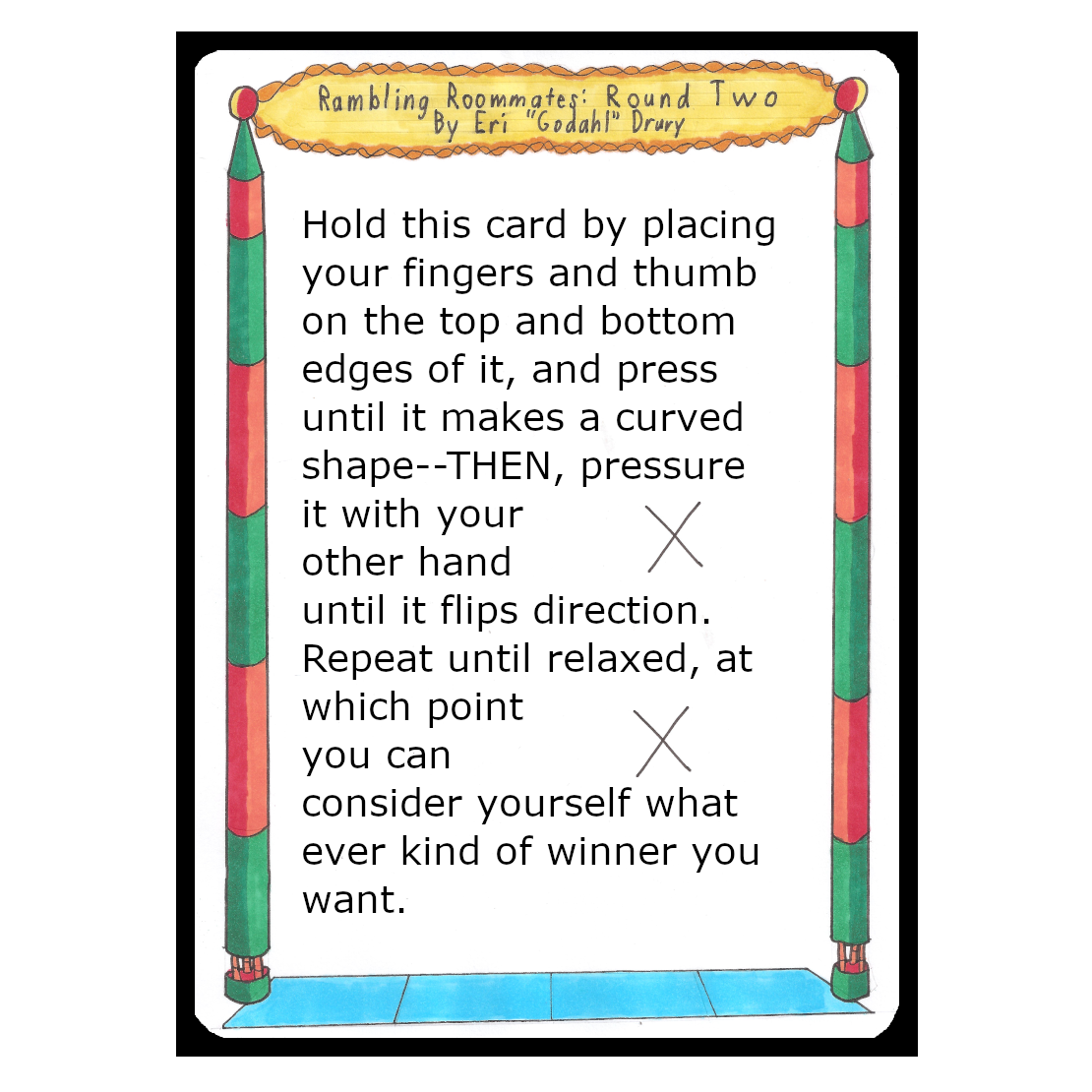 Hold this card by placing your fingers and thumb on the top and bottom edges of it, and press until it makes a curved shape--Then, pressure it with your other hand until it flips direction. Repeat until relaxed, at which point you can consider yourself whatever kind of winner you want.